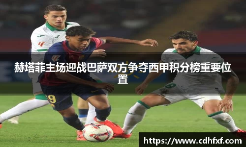 赫塔菲主场迎战巴萨双方争夺西甲积分榜重要位置